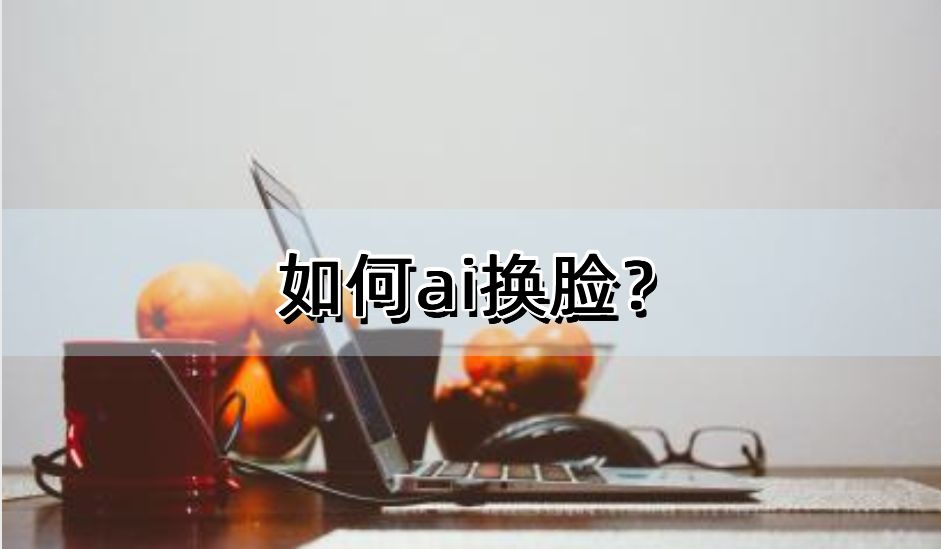 如何ai换脸？拥有智能技术的5款软件（ai换脸软件使用教程,耐心看很简单!）