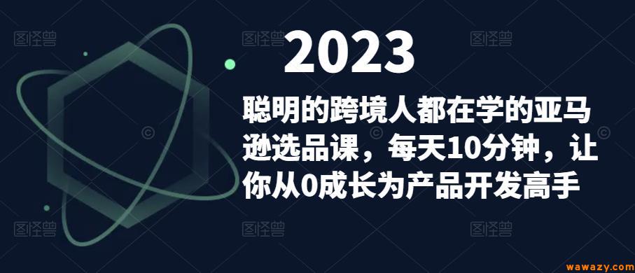 聪明的跨境人都在学的亚马逊选品课，每天10分钟，让你从0成长为产品开发高手