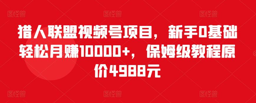 图片[1]-猎人联盟视频号项目，新手0基础轻松月赚10000+，保姆级教程原价4988元