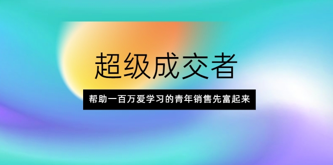 图片[1]-超级成交者，帮助一百万爱学习的青年销售先富起来