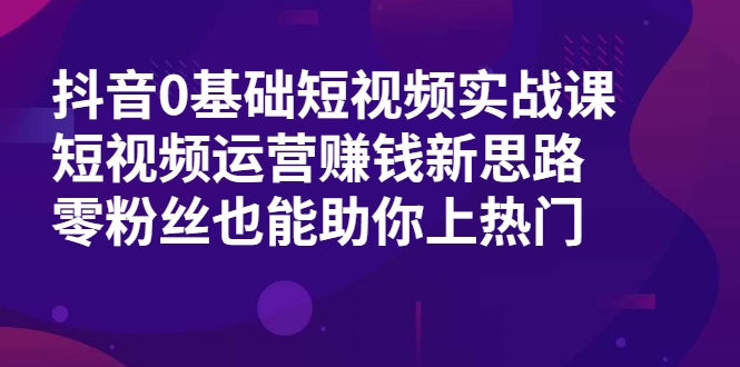 图片[1]-抖音0基础短视频实战课，短视频运营赚钱新思路，零粉丝也能助你上热门