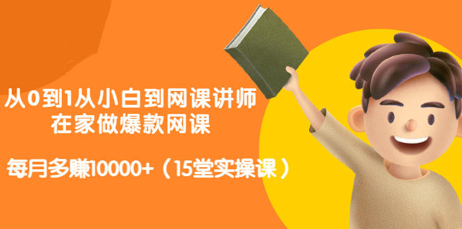 图片[1]-从0到1从小白到网课讲师：在家做爆款网课，每月多赚10000+（15堂实操课）