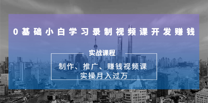 图片[1]-0基础小白学习录制视频课开发赚钱：制作、推广、赚钱视频课 实操月入过万