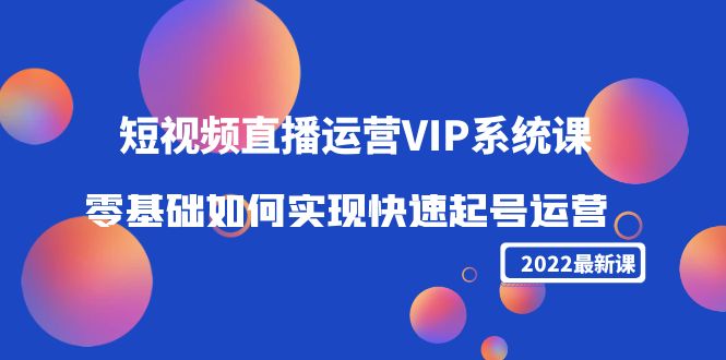 图片[1]-2022短视频直播运营VIP系统课：零基础如何实现快速起号运营（价值2999元）