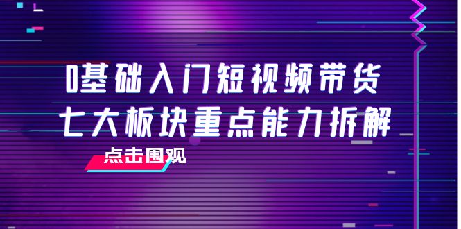 图片[1]-0基础入门短视频带货，七大板块重点能力拆解，7节精品课4小时干货