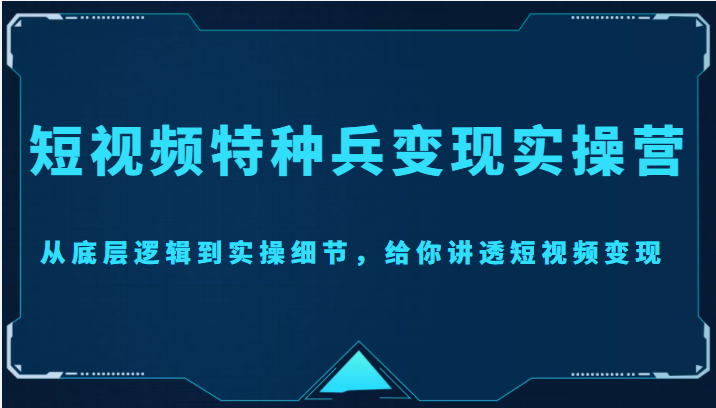 图片[1]-短视频特种兵变现实操营，从底层逻辑到实操细节，给你讲透短视频变现（价值2499元）