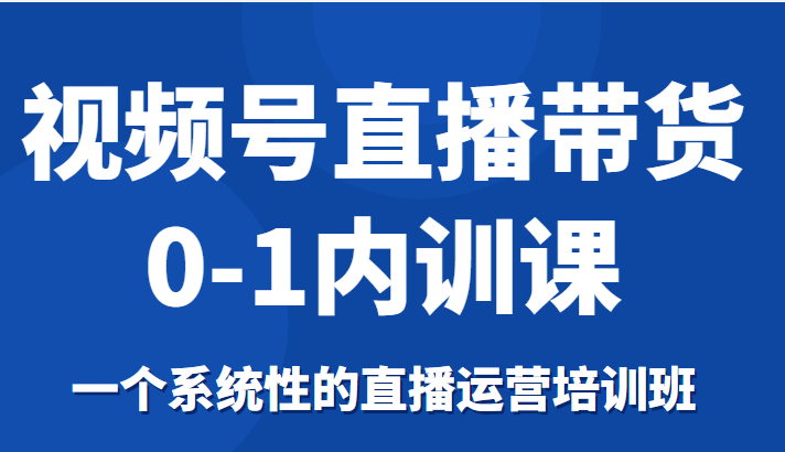 图片[1]-视频号直播带货0-1内训课，一个系统性的直播运营培训班