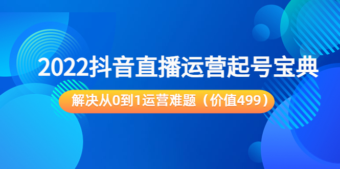 图片[1]-2022抖音直播运营起号宝典：解决从0到1运营难题（价值499元）