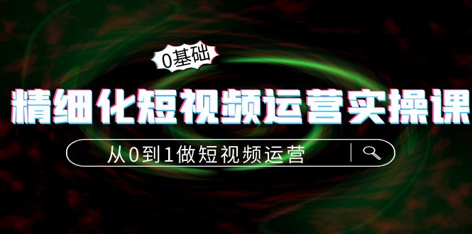 图片[1]-精细化短视频运营实操课，从0到1做短视频运营：算法篇+定位篇+内容篇