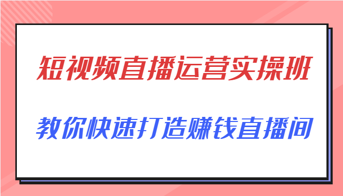 图片[1]-短视频直播运营实操班，直播带货精细化运营实操，教你快速打造赚钱直播间