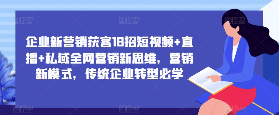 企业新营销获客18招：短视频、直播、私域引流、全网营销新模式，新思维，传统企业转型必学