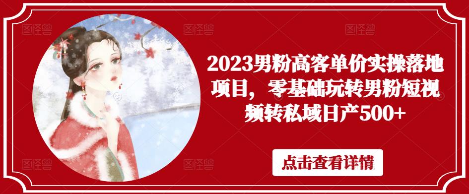 2023男粉高客单价实操落地项目，零基础玩转男粉短视频转私域日产500+