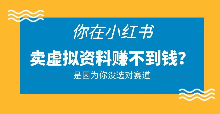 小红书卖虚拟资料的正确赛道，你在小红书卖虚拟资料赚不到钱：是因为你没选对赛道【揭秘】