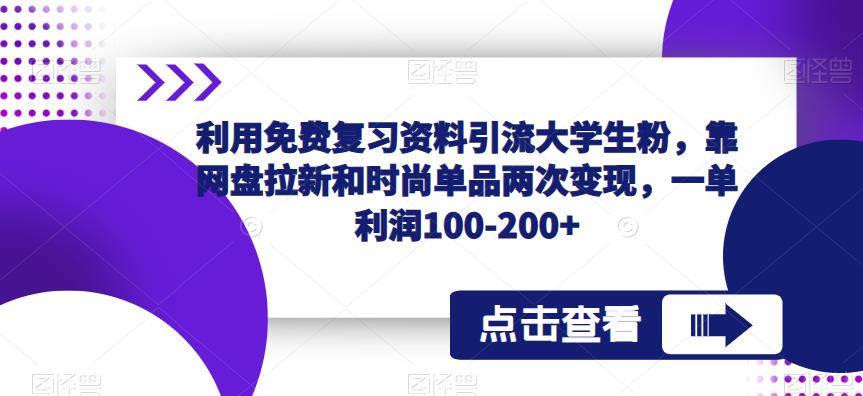 免费复习资料精准引流大学生粉，靠网盘拉新和时尚单品两次变现，一单利润100-200+