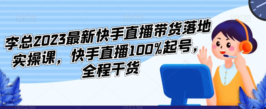 李总快手直播带货落地实操课，快手直播100%起号，全程干货2023最新版