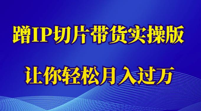 蹭IP切片带货实操版，新人小白也能轻松月入过万（教程+素材）