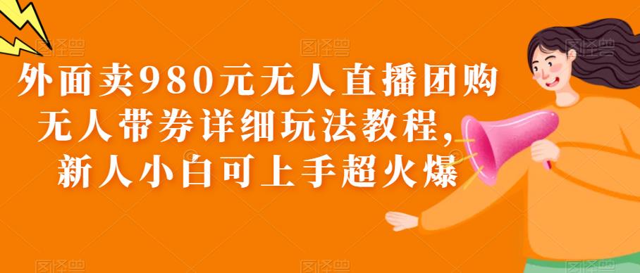 外面割超火爆的980元无人直播团购，无人带券项目详细玩法教程，新手小白也可上手