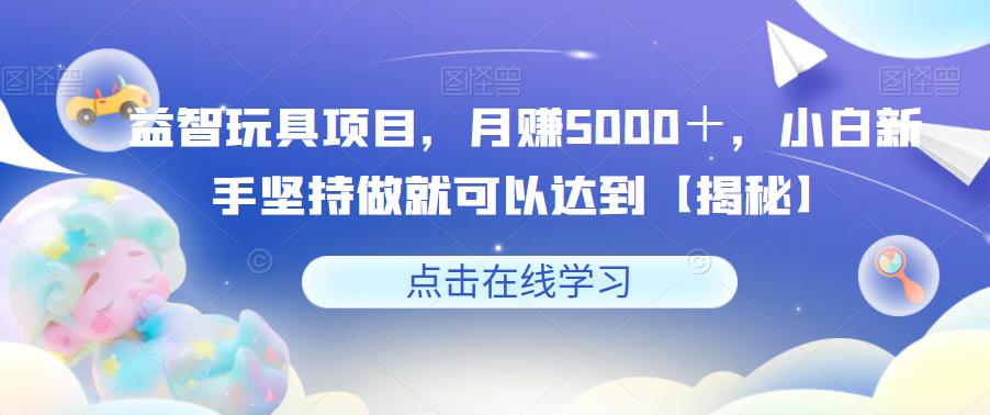 益智玩具项目，月入5000＋，小白新手坚持做就可以达到【揭秘】