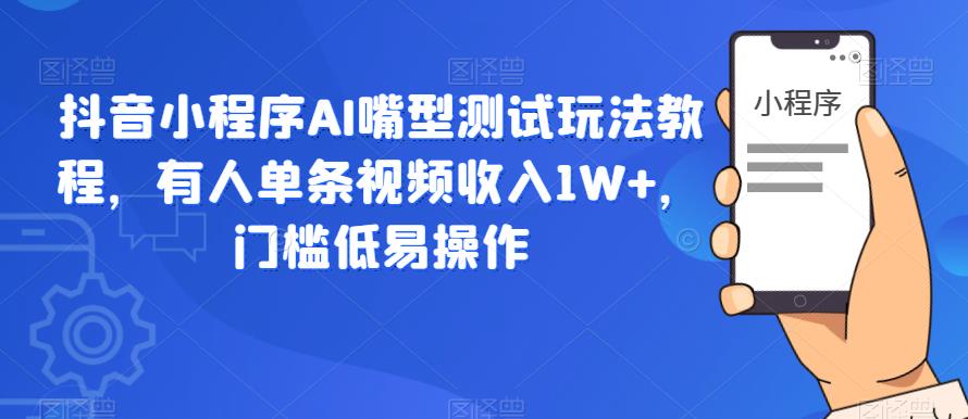 门槛低易操作的抖音小程序AI嘴型测试项目玩法教程，有人单条视频收入1W+