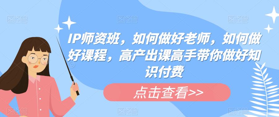 IP师资班，高手教你如何做好老师，如何做好课程，做好知识付费高产出课