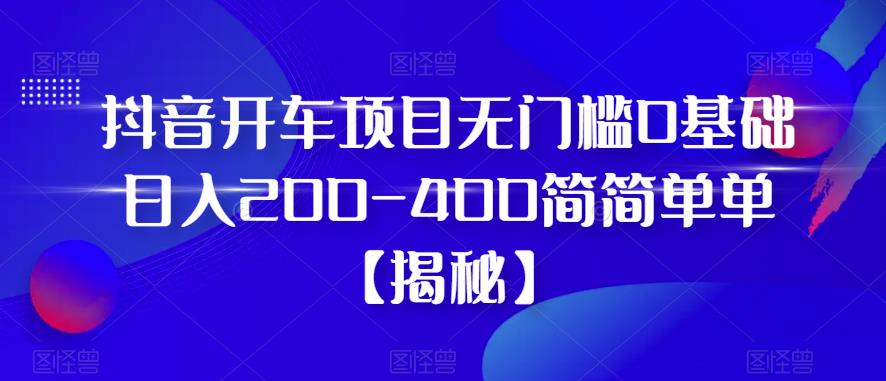 抖音开车驾驶项目，0基础日入200-400，简单操作无门槛【揭秘】