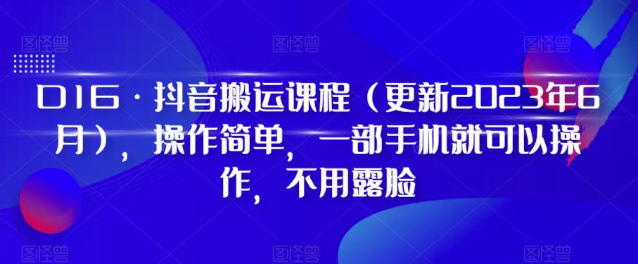 2023年6月最新D1G·抖音搬运课程，操作简单无需露脸，一部手机即可操作
