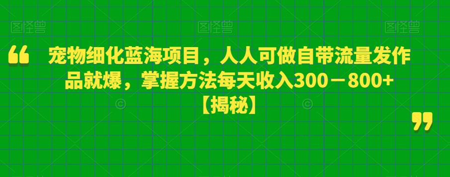 人人都可做的宠物细化蓝海赛道，自带流量的项目，只要发作品就爆，掌握方法日入300－800+【揭秘】