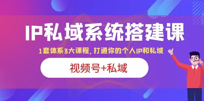 （6308期）IP私域 系统搭建课，视频号+私域 1套 体系 3大课程，打通你的个人ip私域-1