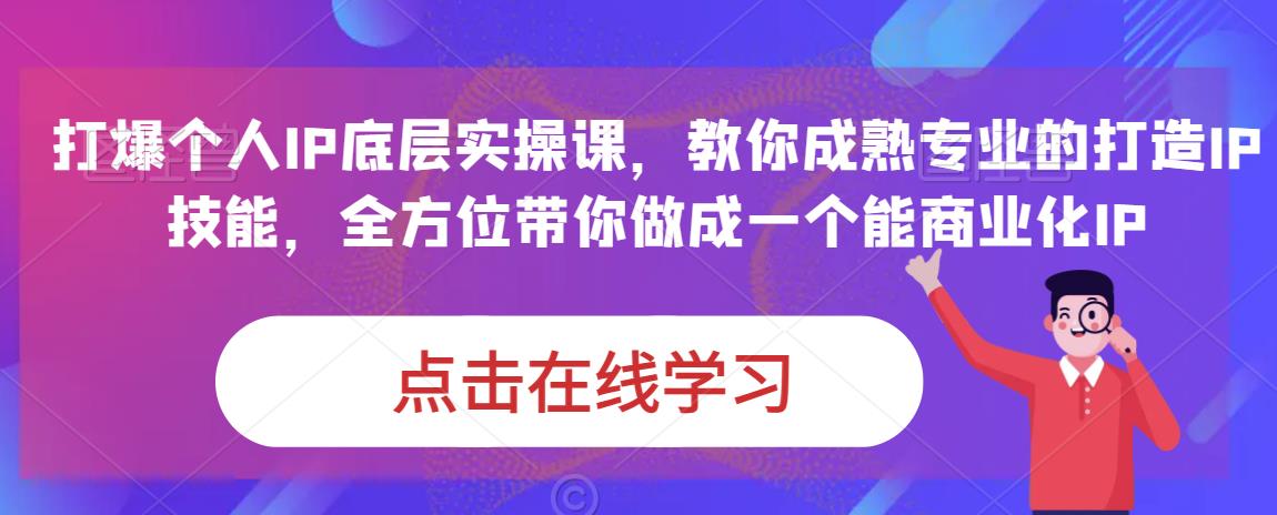 打爆个人IP底层实操课，教你成熟专业的打造IP技能，全方位带你做成一个能商业化IP