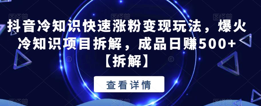 抖音冷知识账号快速起号涨粉变现玩法拆解，爆火冷知识项目揭秘，成品号日赚500+【拆解】