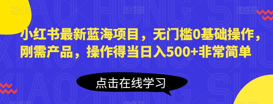 0基础0门槛，最新小红书蓝海项目，刚需产品，操作好日赚500+非常简单【揭秘】