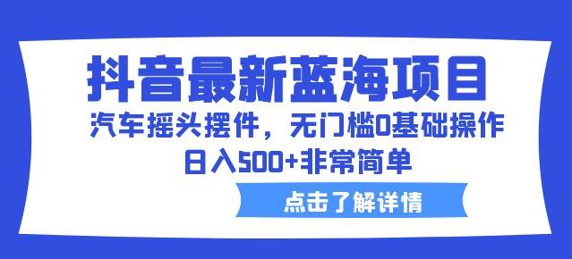 最新抖音蓝海项目，汽车摇头摆件，0基础0门槛即可操作，轻松日入500+【拆解】
