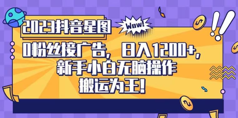 抖音星图0粉接广告，0门槛无上限，搬运为王，新手小白无脑操作日入1200+！【揭秘】