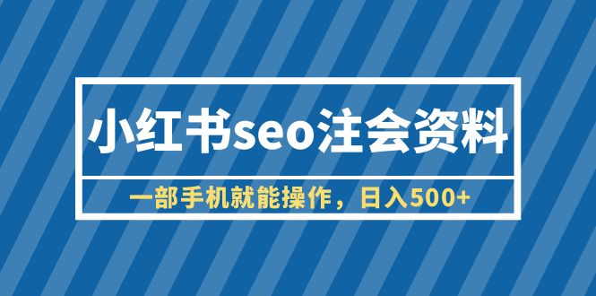 （6366期）小红书seo注会资料，一部手机就能操作，日入500+（教程+资料）-1