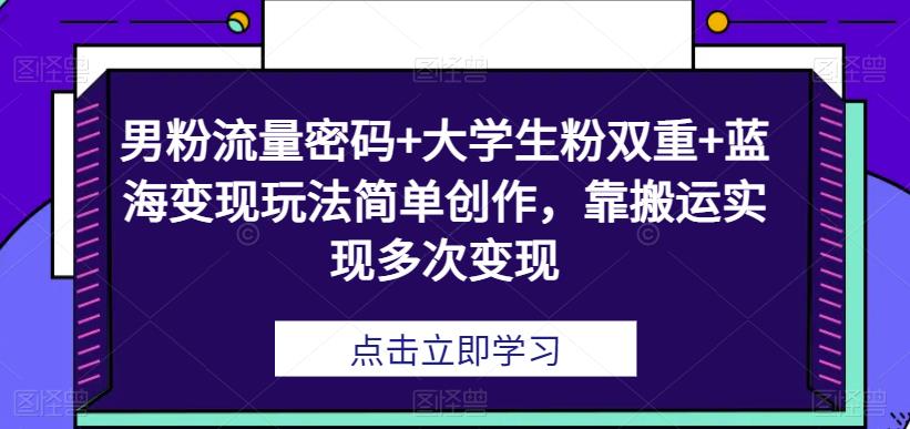 男粉流量密码+大学生粉双重+蓝海变现玩法简单创作，靠搬运实现多次变现