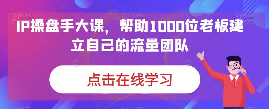 打造自己的流量团队，IP操盘手大课帮助1000位老板成功实现