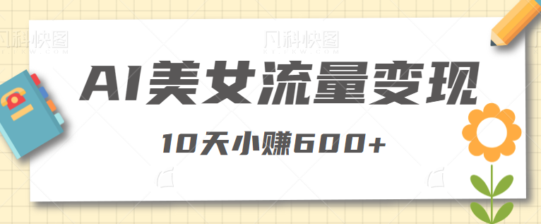 公众号AI美女流量变现，10天小赚600+，适合新手小白