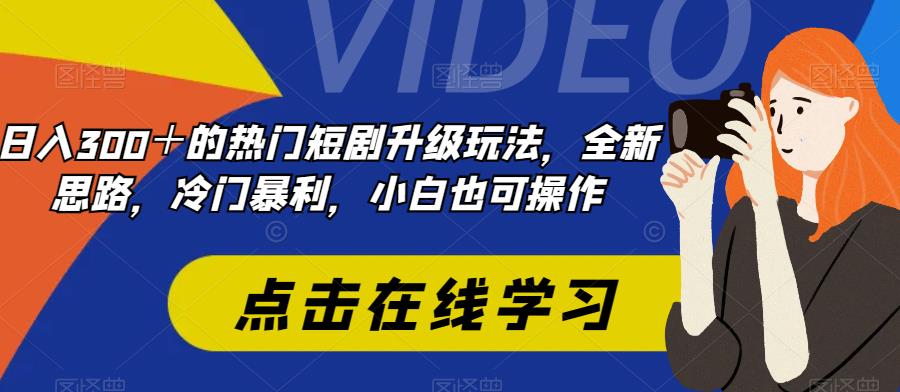 日入300＋的热门短剧升级玩法，全新思路，冷门暴利，小白也可操作