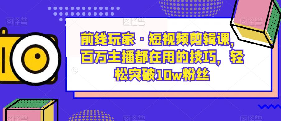 轻松突破10w粉丝！前线玩家·短视频剪辑课，百万主播都在用的技巧