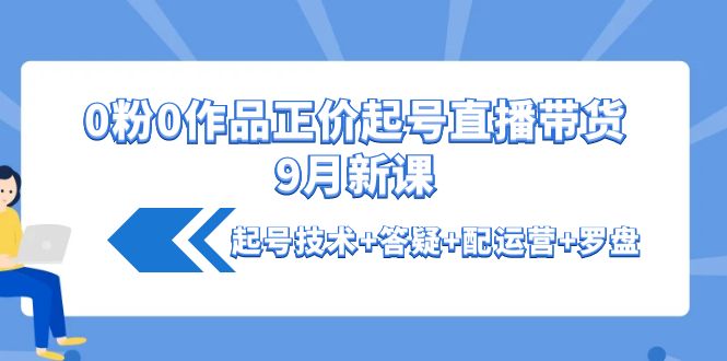 （4037期）0粉0作品正价起号直播带货9月新课：起号技术+答疑+配运营+罗盘