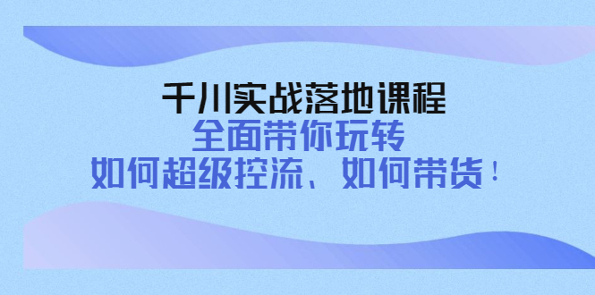 （4084期）千川实战落地课程：全面带你玩转 如何超级控流、如何带货！