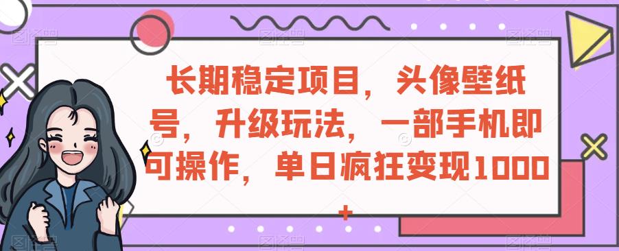 长期稳定项目，头像壁纸号，升级玩法，一部手机即可操作，单日疯狂变现1000+