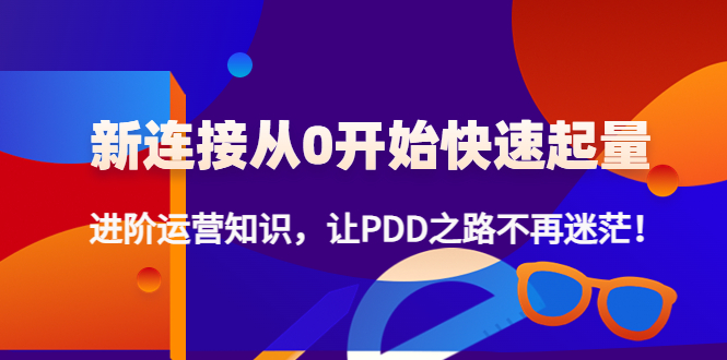 （4380期）新连接从0开始快速起量：进阶运营知识，让PDD之路不再迷茫！