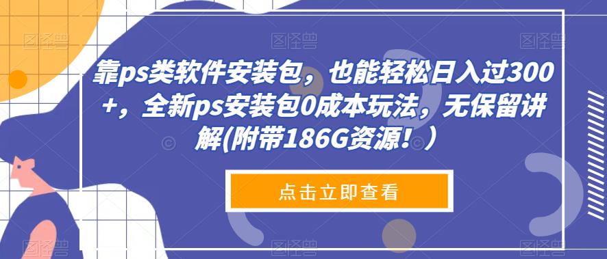 靠ps类软件安装包，也能轻松日入过300+，全新ps安装包0成本玩法，无保留讲解(附带186G资源！）