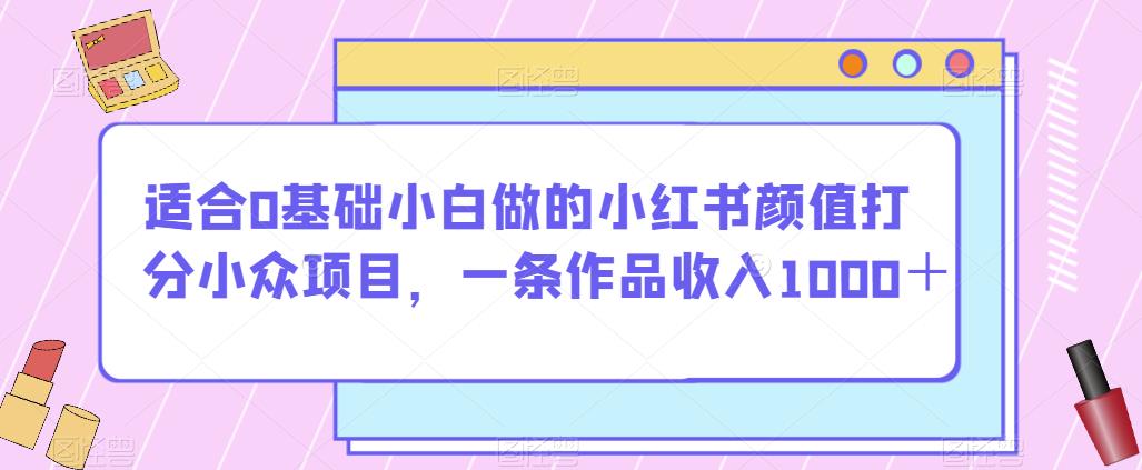 【小红书颜值打分小众项目】0基础小白也能轻松参与，一条作品收入1000＋【揭秘】