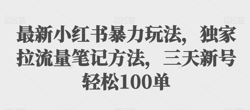 【最新】小红书暴力玩法揭秘：独家拉流量笔记方法，三天新号轻松100单