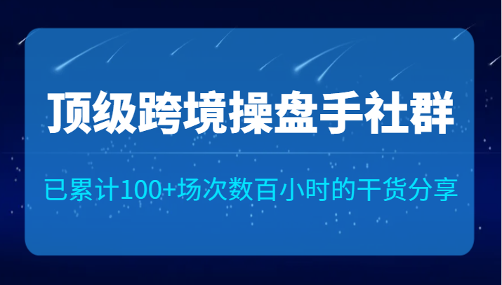 顶级跨境操盘手社群已累计100+场次，数百小时的干货分享！