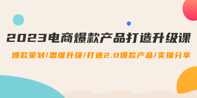 （4611期）2023电商爆款产品打造升级课：爆款策划/思维升级/打造2.0爆款产品/【推荐】