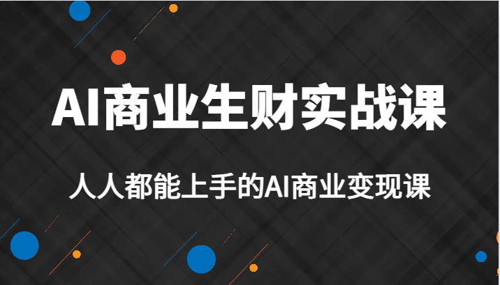 AI商业生财实战课，人人都能上手的AI商业变现课，AI创业必学。