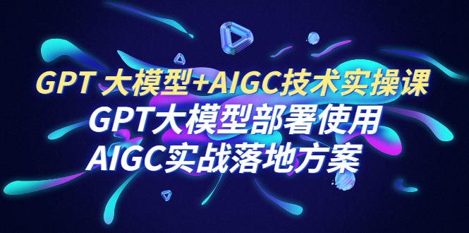 图片[1]-（6516期）GPT 大模型+AIGC技术实操课：GPT 大模型部署使用 AIGC实战落地方案-蛙蛙资源网